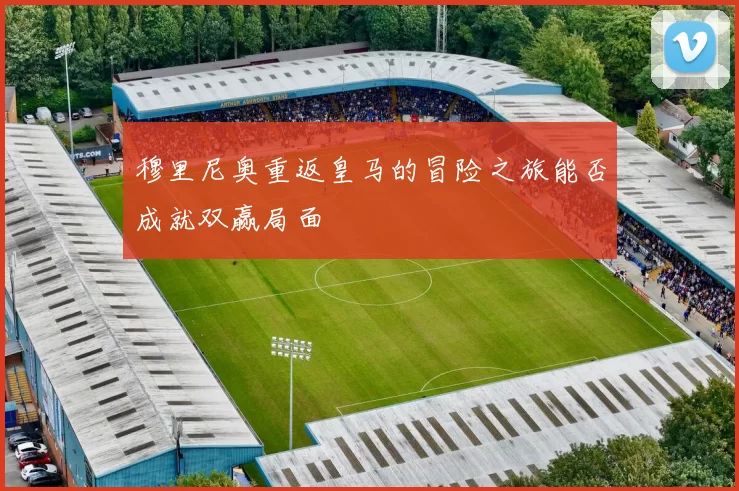 穆里尼奥重返皇马的冒险之旅能否成就双赢局面