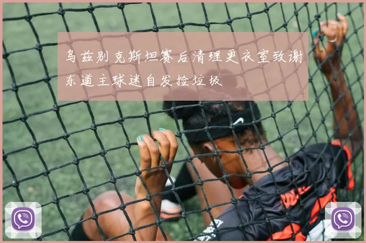 乌兹别克斯坦赛后清理更衣室致谢东道主球迷自发捡垃圾