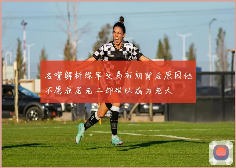 名嘴解析绿军交易布朗背后原因他不愿屈居老二却难以成为老大
