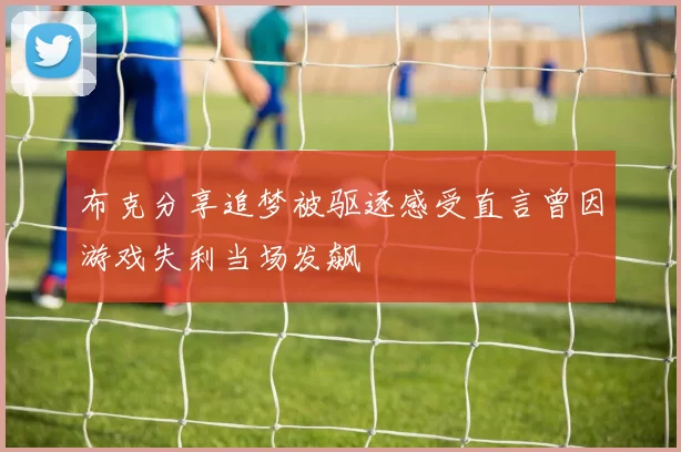 布克分享追梦被驱逐感受直言曾因游戏失利当场发飙
