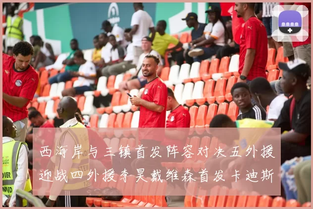西海岸与三镇首发阵容对决五外援迎战四外援李昊戴维森首发卡迪斯出战
