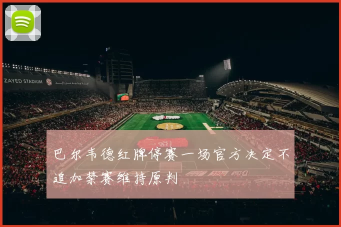 巴尔韦德红牌停赛一场官方决定不追加禁赛维持原判