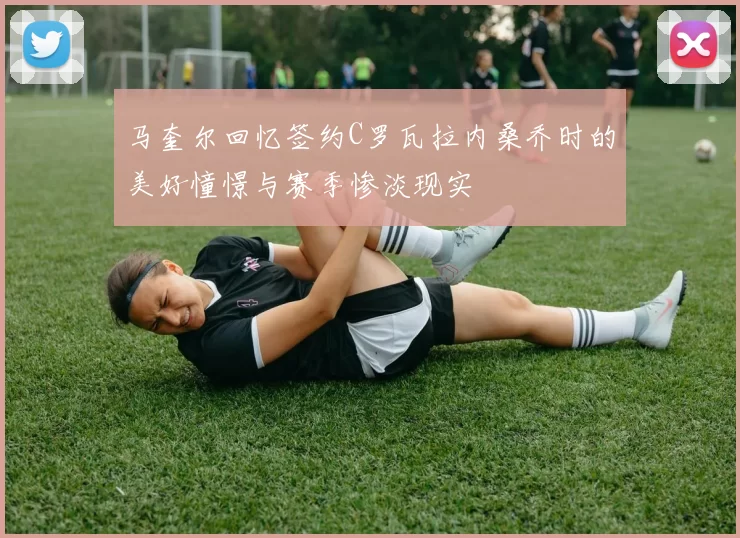 马奎尔回忆签约C罗瓦拉内桑乔时的美好憧憬与赛季惨淡现实