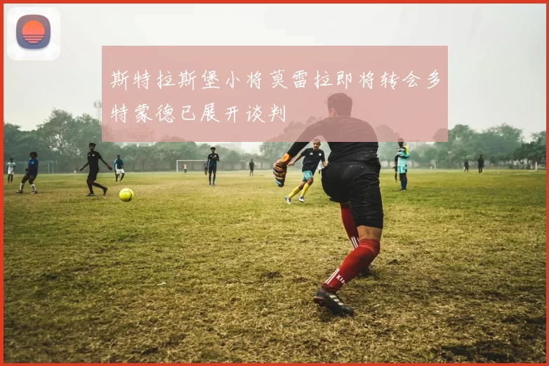 斯特拉斯堡小将莫雷拉即将转会多特蒙德已展开谈判