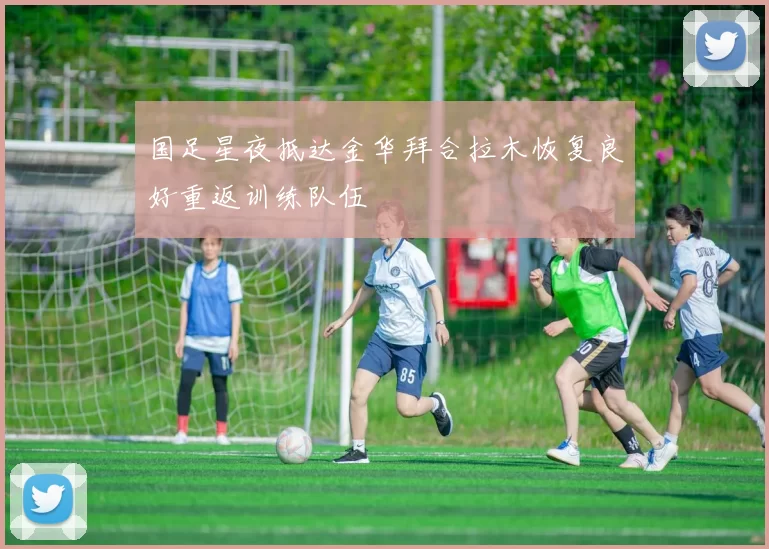 国足星夜抵达金华拜合拉木恢复良好重返训练队伍