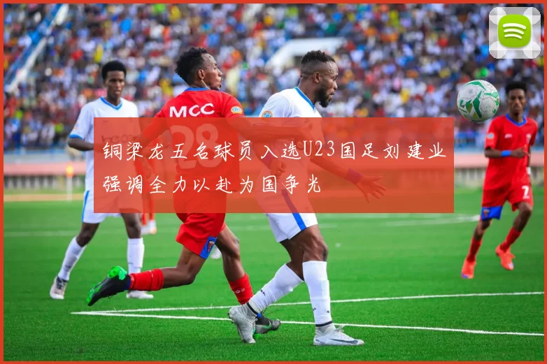 铜梁龙五名球员入选U23国足刘建业强调全力以赴为国争光