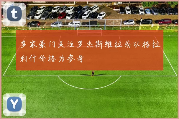 多家豪门关注罗杰斯维拉或以格拉利什价格为参考