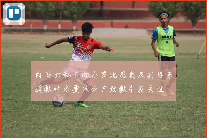 内马尔私下向小罗比尼奥及其母亲道歉对方要求公开致歉引发关注