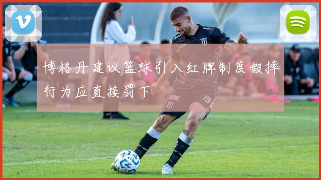 博格丹建议篮球引入红牌制度假摔行为应直接罚下