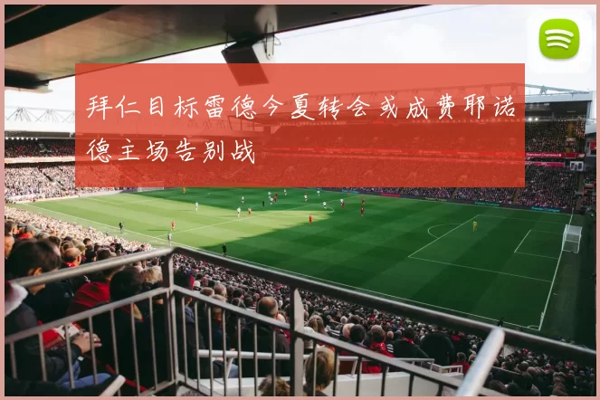 拜仁目标雷德今夏转会或成费耶诺德主场告别战