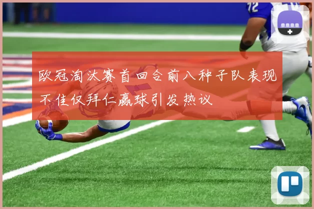 欧冠淘汰赛首回合前八种子队表现不佳仅拜仁赢球引发热议