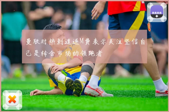 曼联对热刺追逐M费表示关注坚信自己是转会市场的领跑者